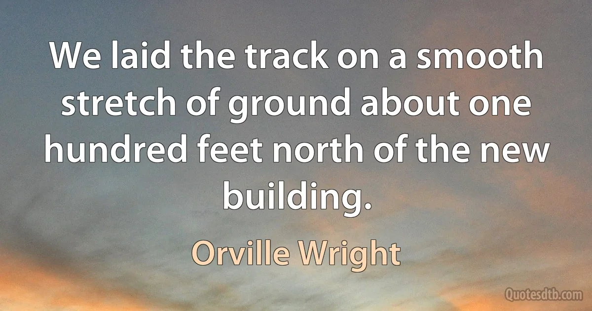 We laid the track on a smooth stretch of ground about one hundred feet north of the new building. (Orville Wright)