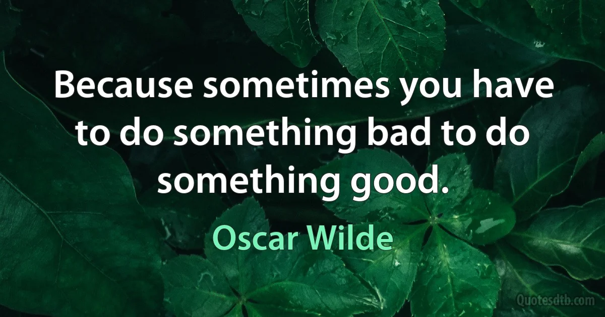 Because sometimes you have to do something bad to do something good. (Oscar Wilde)