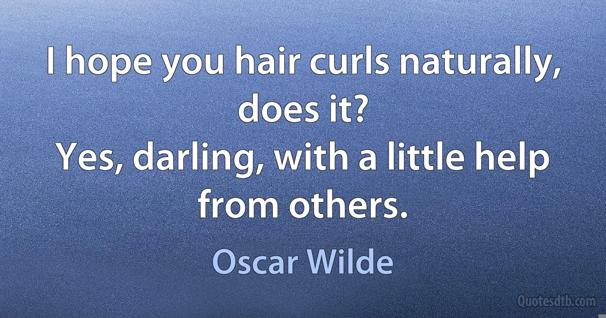 I hope you hair curls naturally, does it?
Yes, darling, with a little help from others. (Oscar Wilde)