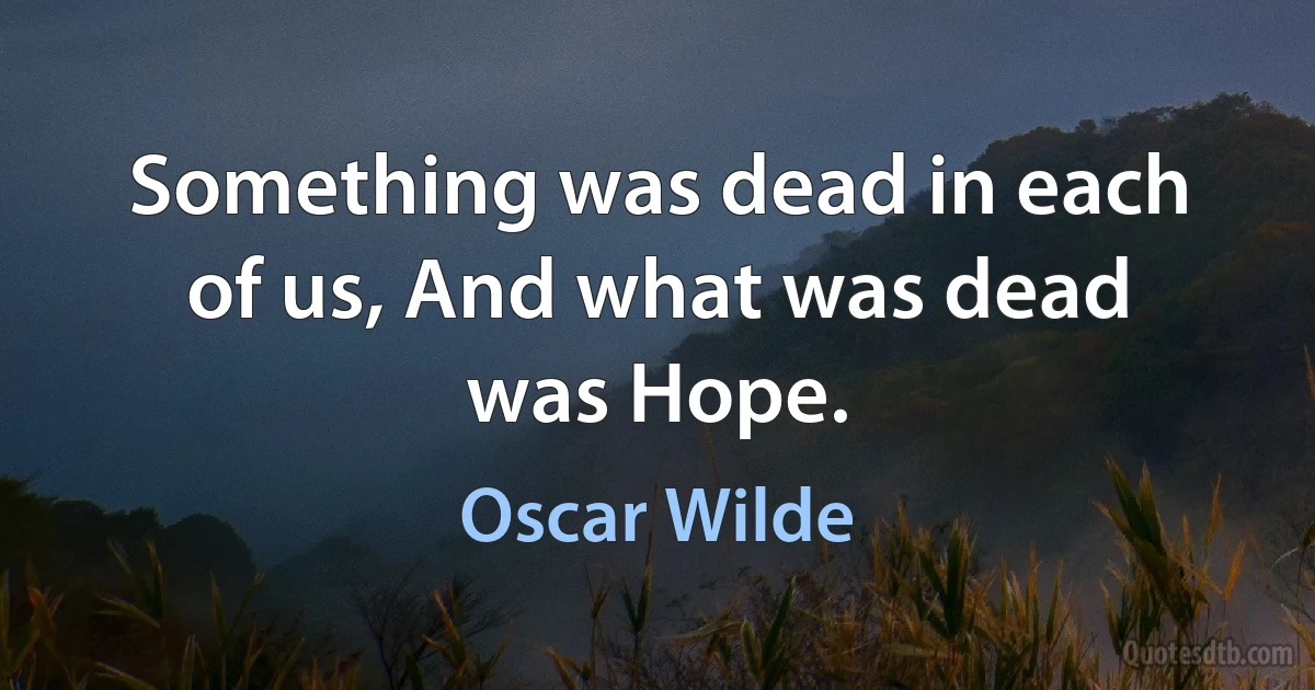 Something was dead in each of us, And what was dead was Hope. (Oscar Wilde)