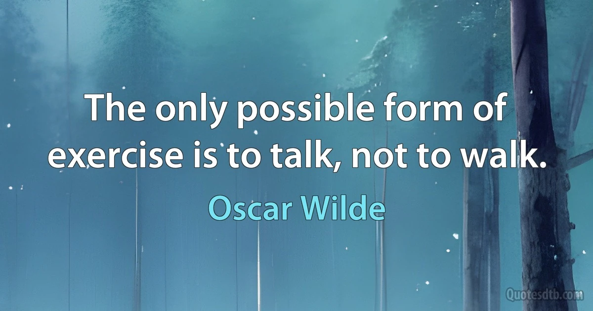 The only possible form of exercise is to talk, not to walk. (Oscar Wilde)