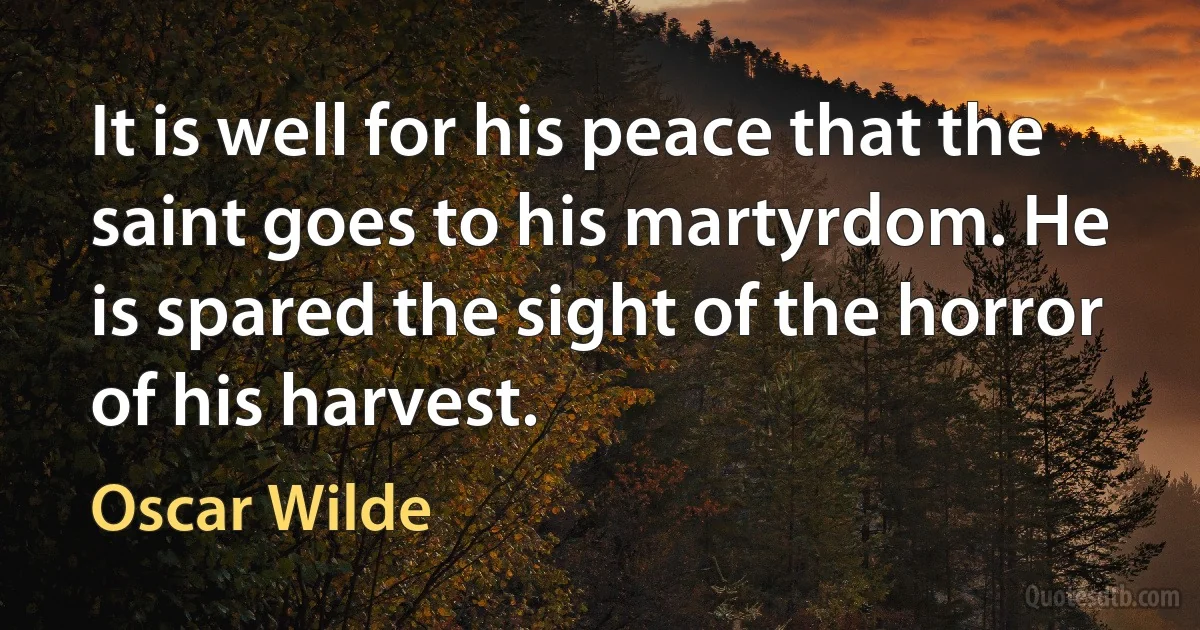 It is well for his peace that the saint goes to his martyrdom. He is spared the sight of the horror of his harvest. (Oscar Wilde)