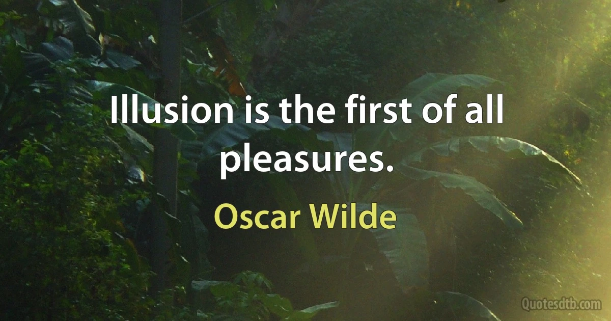 Illusion is the first of all pleasures. (Oscar Wilde)