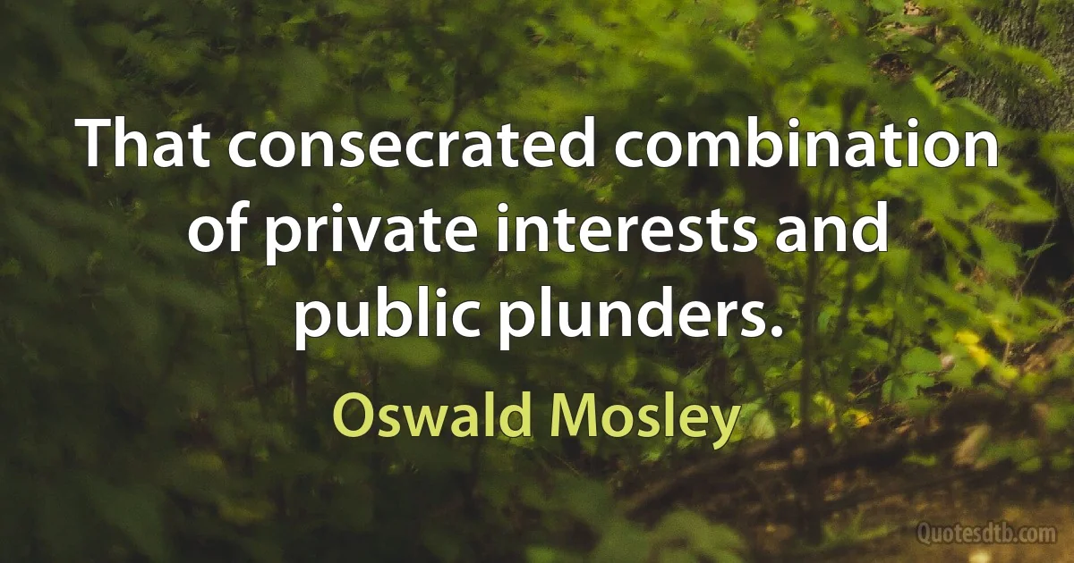 That consecrated combination of private interests and public plunders. (Oswald Mosley)