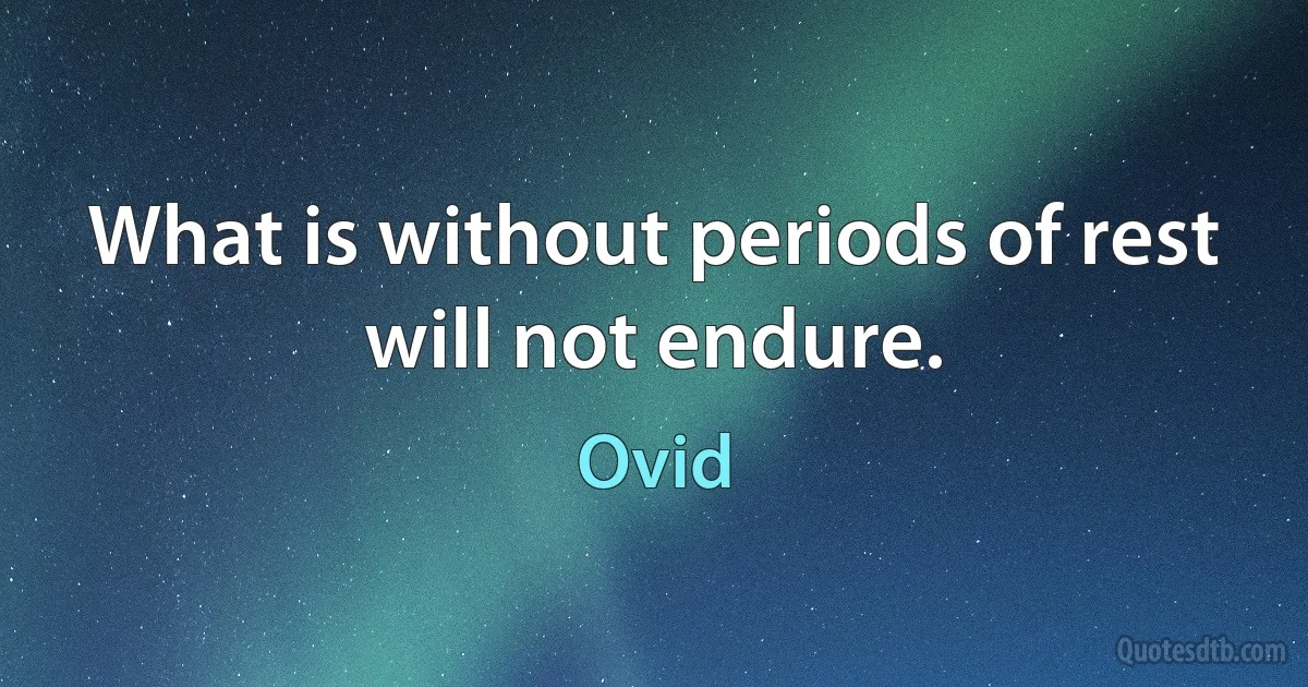 What is without periods of rest will not endure. (Ovid)