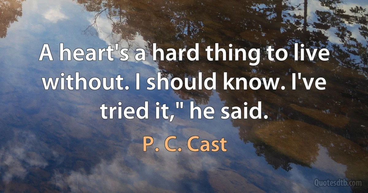 A heart's a hard thing to live without. I should know. I've tried it," he said. (P. C. Cast)