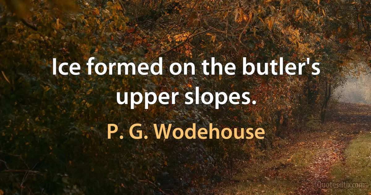 Ice formed on the butler's upper slopes. (P. G. Wodehouse)