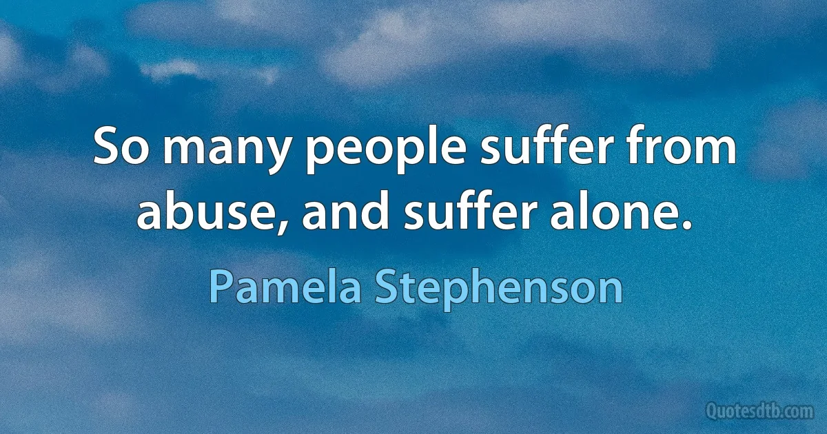 So many people suffer from abuse, and suffer alone. (Pamela Stephenson)