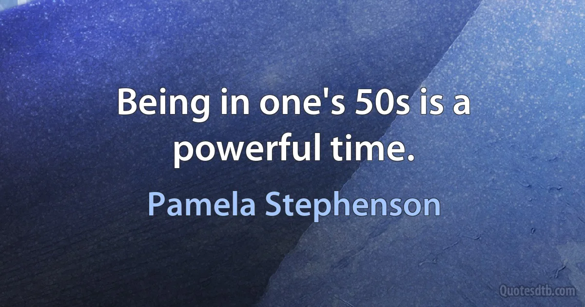 Being in one's 50s is a powerful time. (Pamela Stephenson)