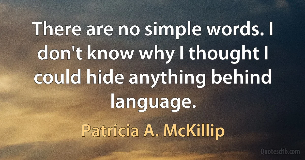 There are no simple words. I don't know why I thought I could hide anything behind language. (Patricia A. McKillip)