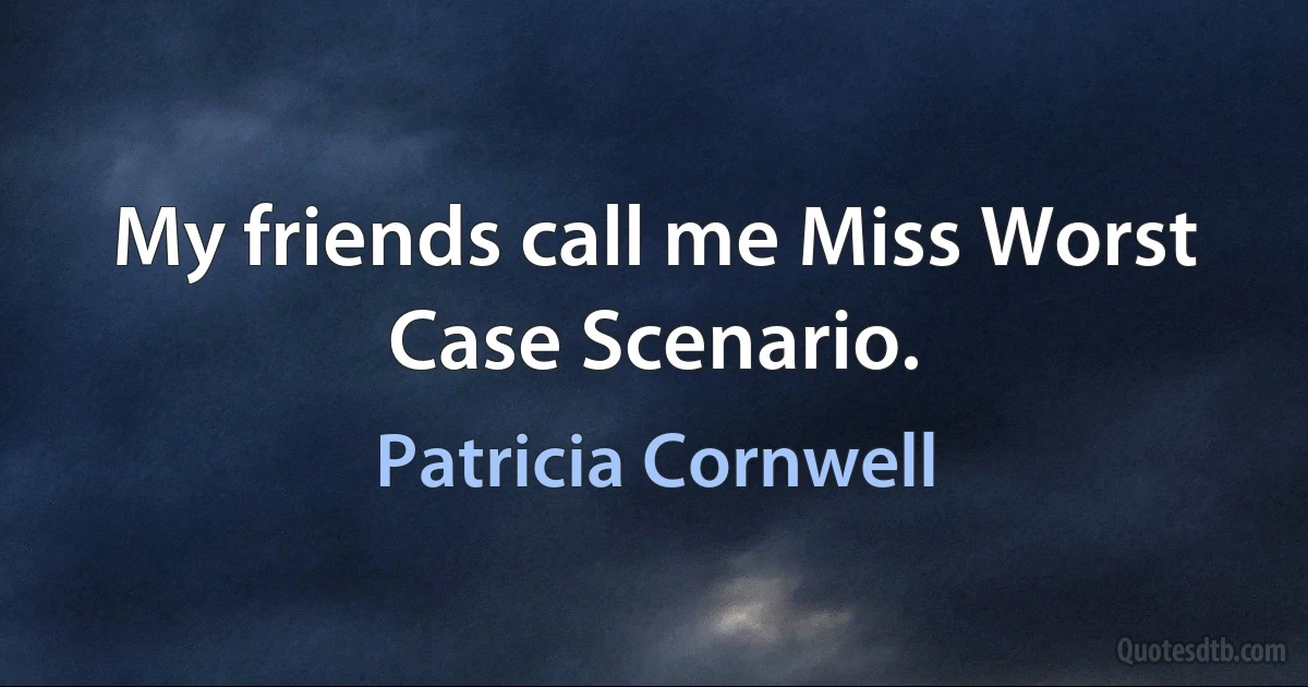 My friends call me Miss Worst Case Scenario. (Patricia Cornwell)