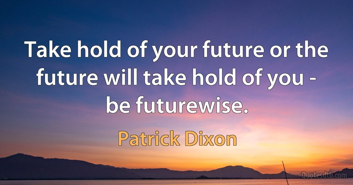 Take hold of your future or the future will take hold of you - be futurewise. (Patrick Dixon)