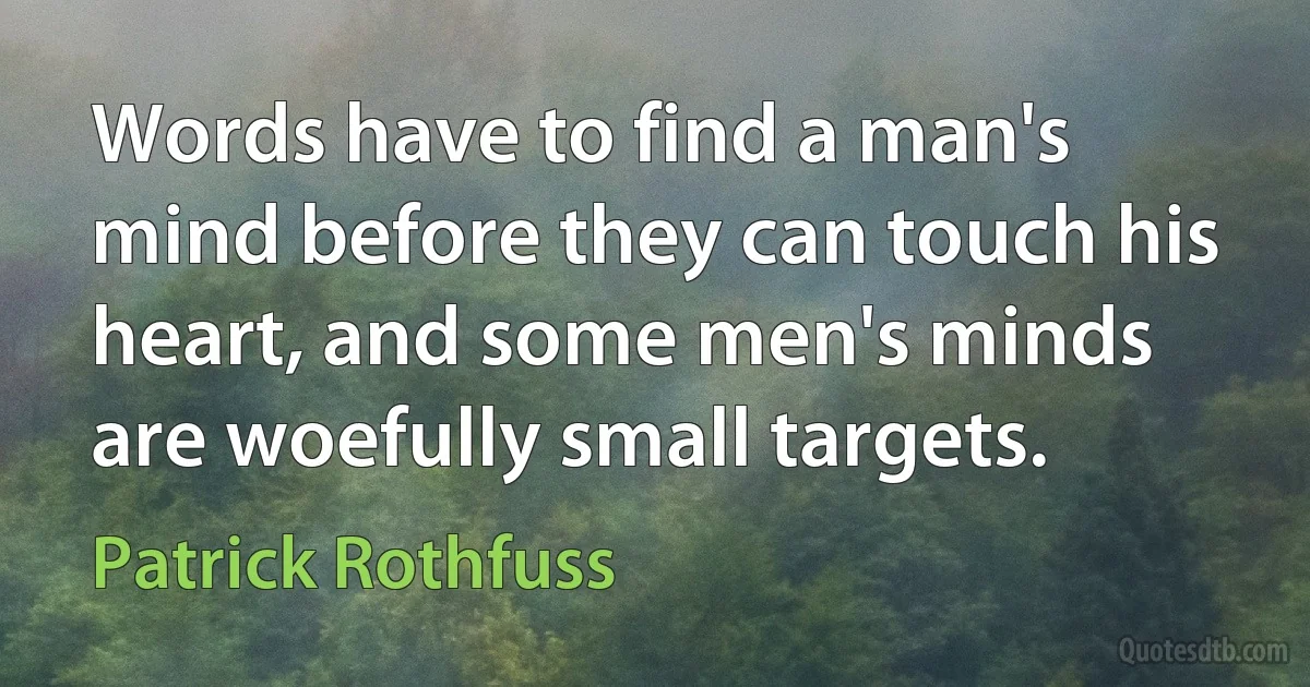 Words have to find a man's mind before they can touch his heart, and some men's minds are woefully small targets. (Patrick Rothfuss)