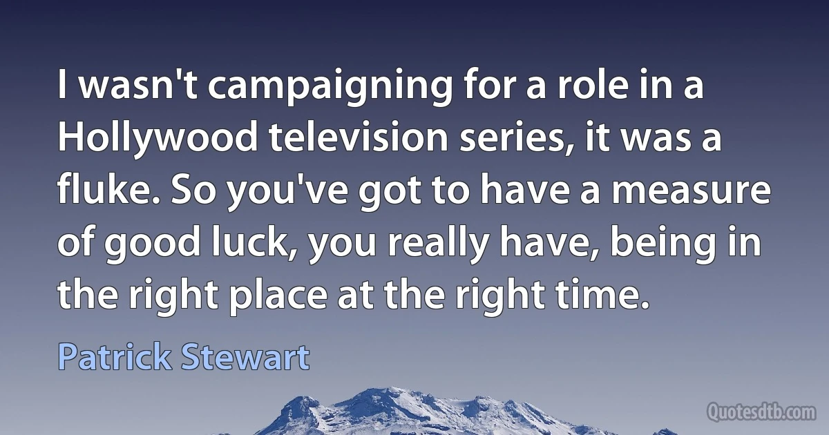 I wasn't campaigning for a role in a Hollywood television series, it was a fluke. So you've got to have a measure of good luck, you really have, being in the right place at the right time. (Patrick Stewart)