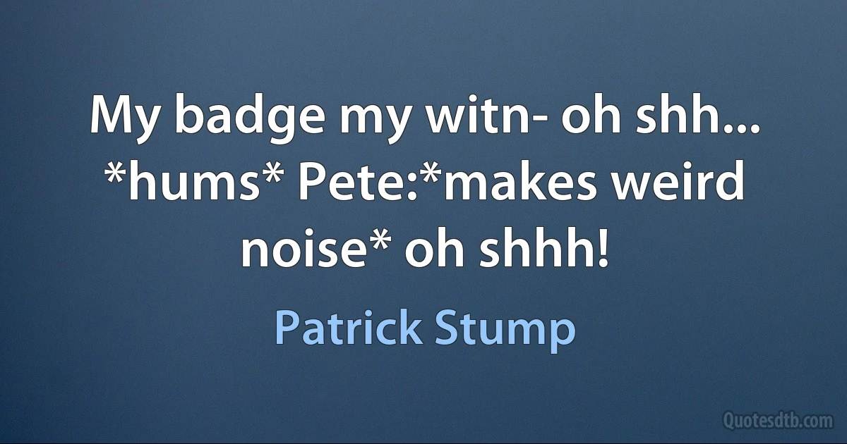 My badge my witn- oh shh... *hums* Pete:*makes weird noise* oh shhh! (Patrick Stump)