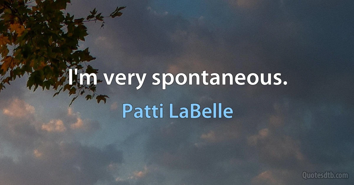 I'm very spontaneous. (Patti LaBelle)