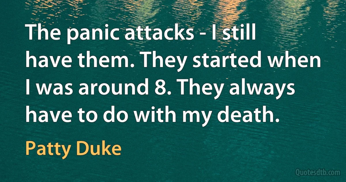 The panic attacks - I still have them. They started when I was around 8. They always have to do with my death. (Patty Duke)