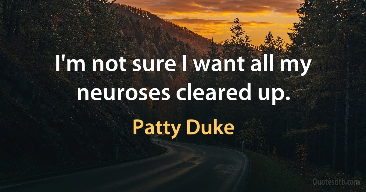 I'm not sure I want all my neuroses cleared up. (Patty Duke)