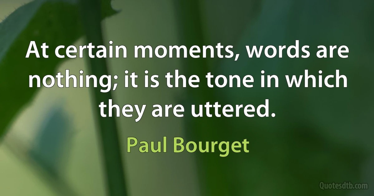 At certain moments, words are nothing; it is the tone in which they are uttered. (Paul Bourget)