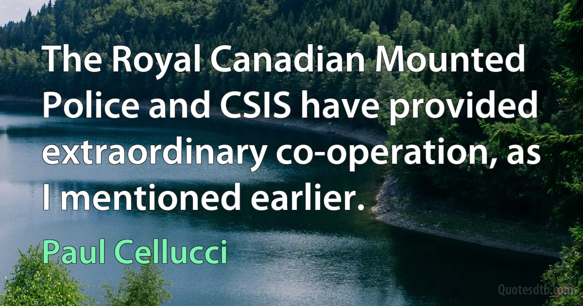 The Royal Canadian Mounted Police and CSIS have provided extraordinary co-operation, as I mentioned earlier. (Paul Cellucci)