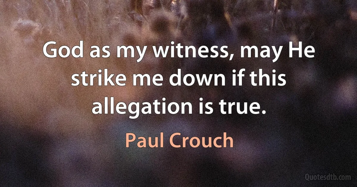 God as my witness, may He strike me down if this allegation is true. (Paul Crouch)