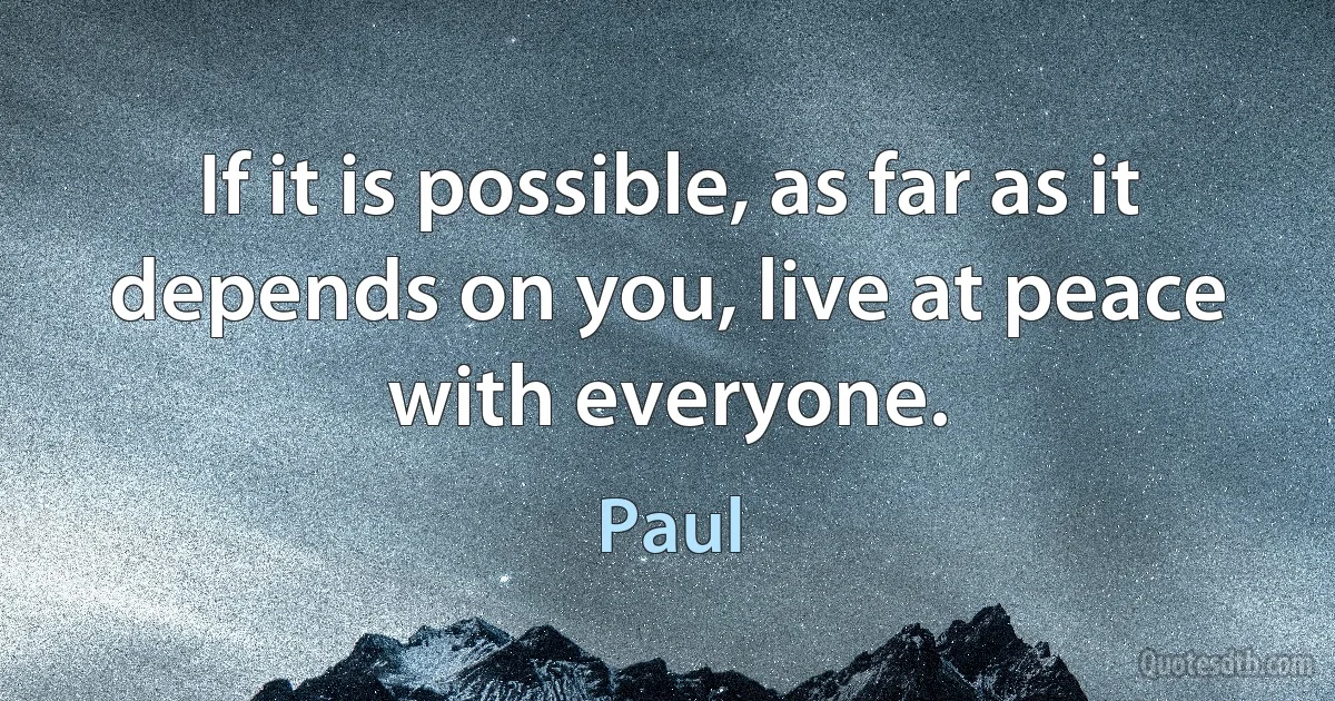 If it is possible, as far as it depends on you, live at peace with everyone. (Paul)