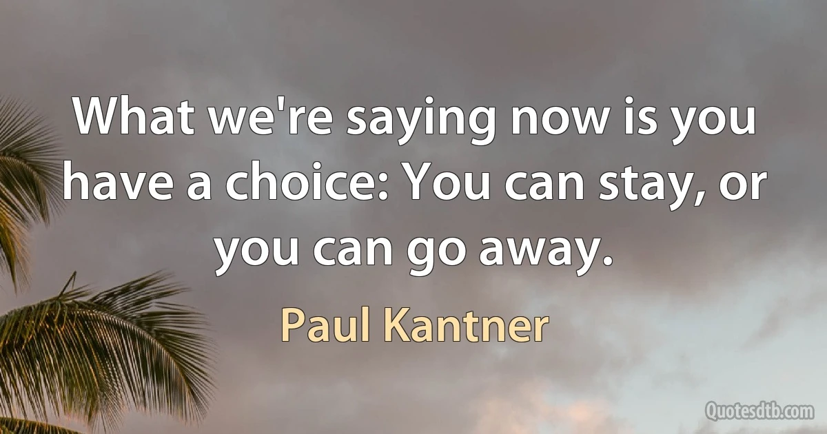 What we're saying now is you have a choice: You can stay, or you can go away. (Paul Kantner)