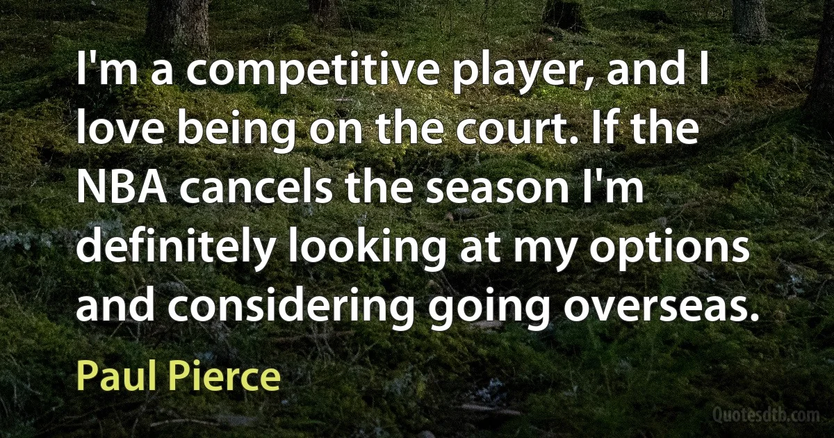 I'm a competitive player, and I love being on the court. If the NBA cancels the season I'm definitely looking at my options and considering going overseas. (Paul Pierce)