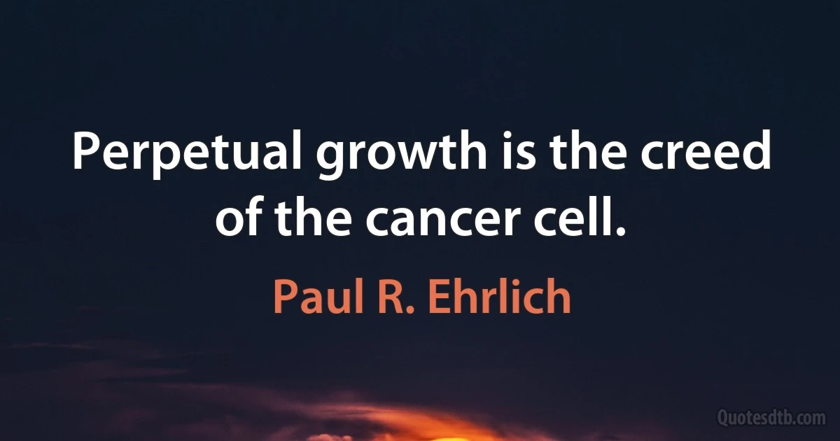 Perpetual growth is the creed of the cancer cell. (Paul R. Ehrlich)