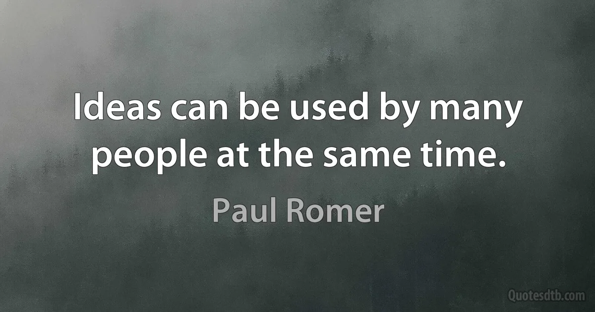 Ideas can be used by many people at the same time. (Paul Romer)