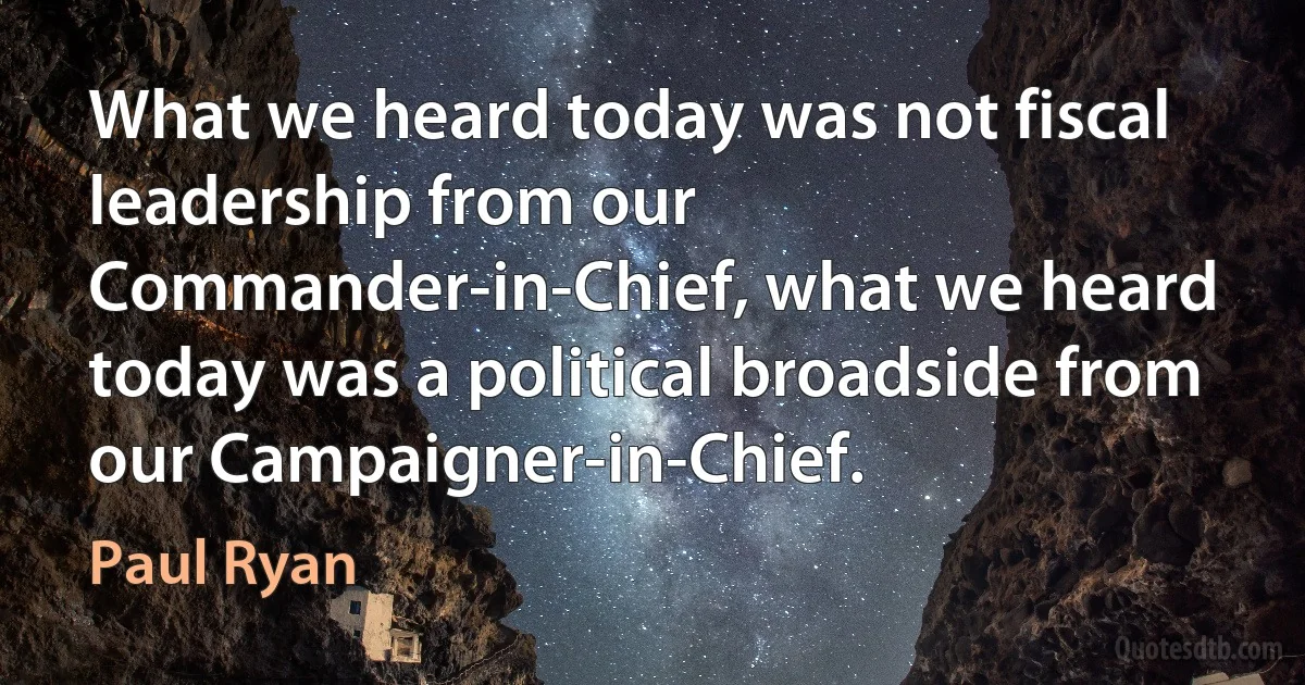 What we heard today was not fiscal leadership from our Commander-in-Chief, what we heard today was a political broadside from our Campaigner-in-Chief. (Paul Ryan)