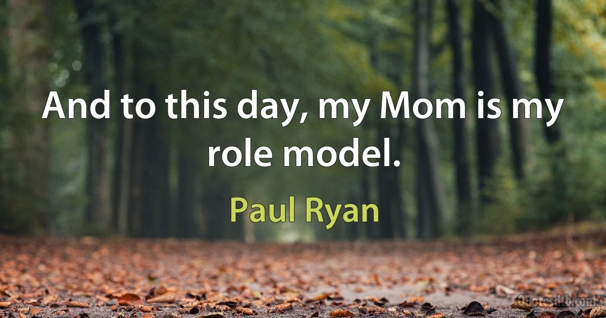 And to this day, my Mom is my role model. (Paul Ryan)