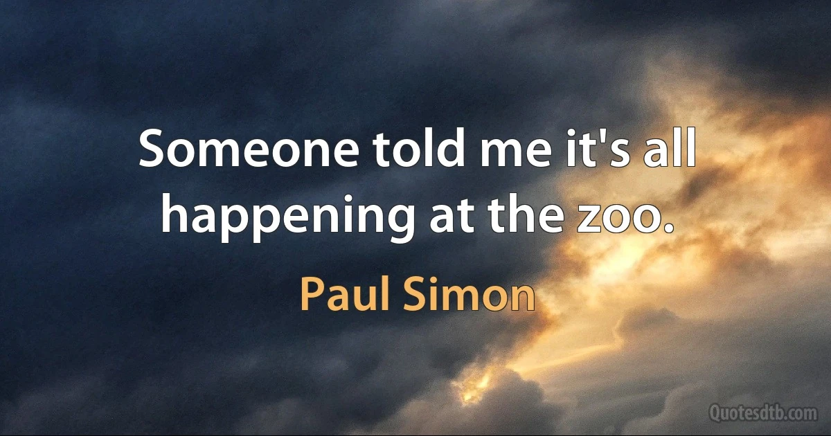 Someone told me it's all happening at the zoo. (Paul Simon)