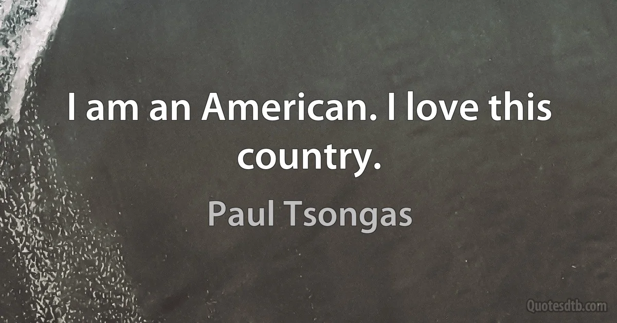 I am an American. I love this country. (Paul Tsongas)