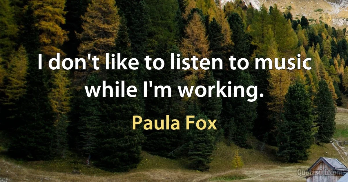 I don't like to listen to music while I'm working. (Paula Fox)