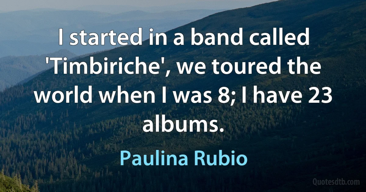 I started in a band called 'Timbiriche', we toured the world when I was 8; I have 23 albums. (Paulina Rubio)