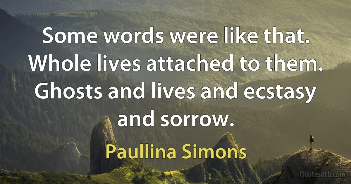 Some words were like that. Whole lives attached to them. Ghosts and lives and ecstasy and sorrow. (Paullina Simons)