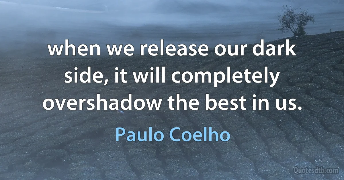 when we release our dark side, it will completely overshadow the best in us. (Paulo Coelho)