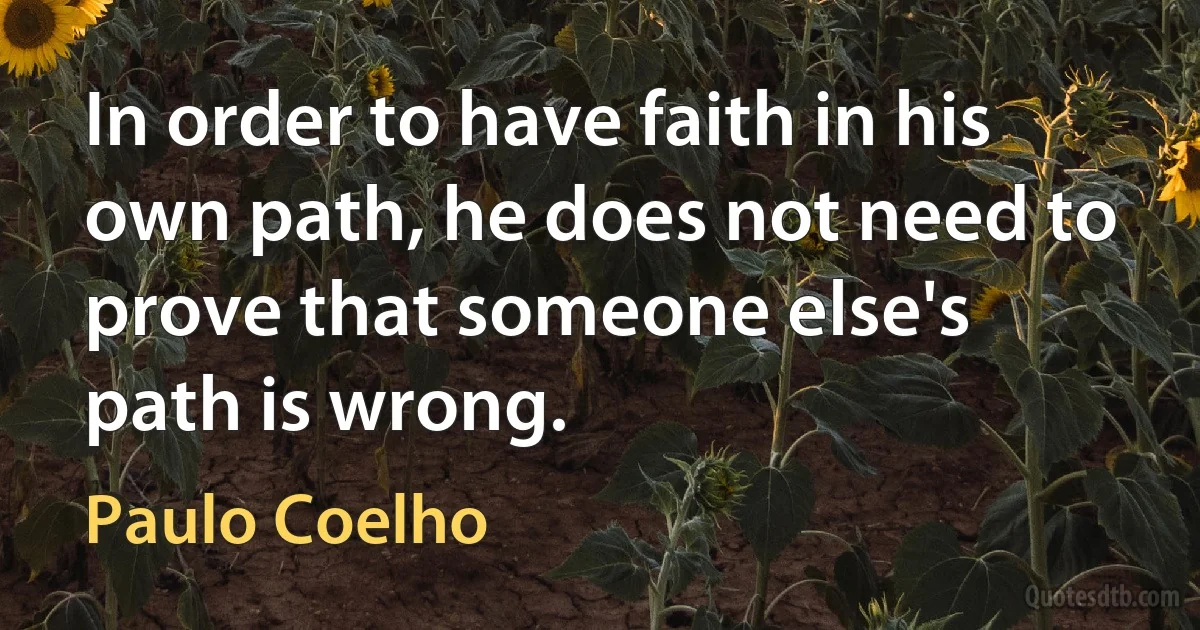 In order to have faith in his own path, he does not need to prove that someone else's path is wrong. (Paulo Coelho)