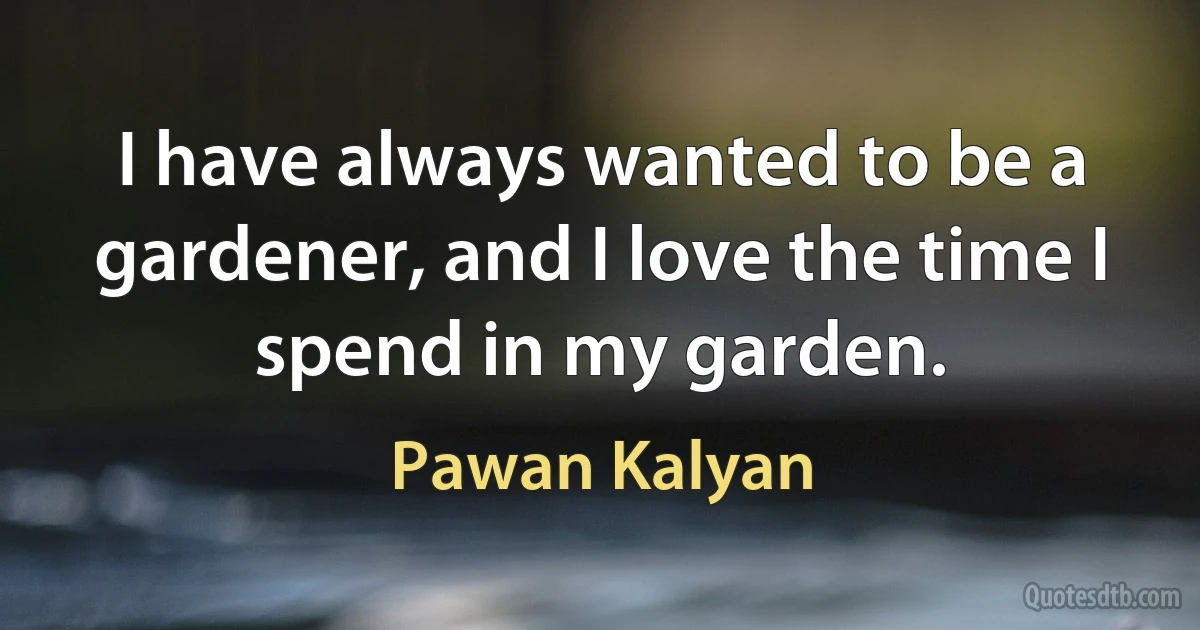 I have always wanted to be a gardener, and I love the time I spend in my garden. (Pawan Kalyan)