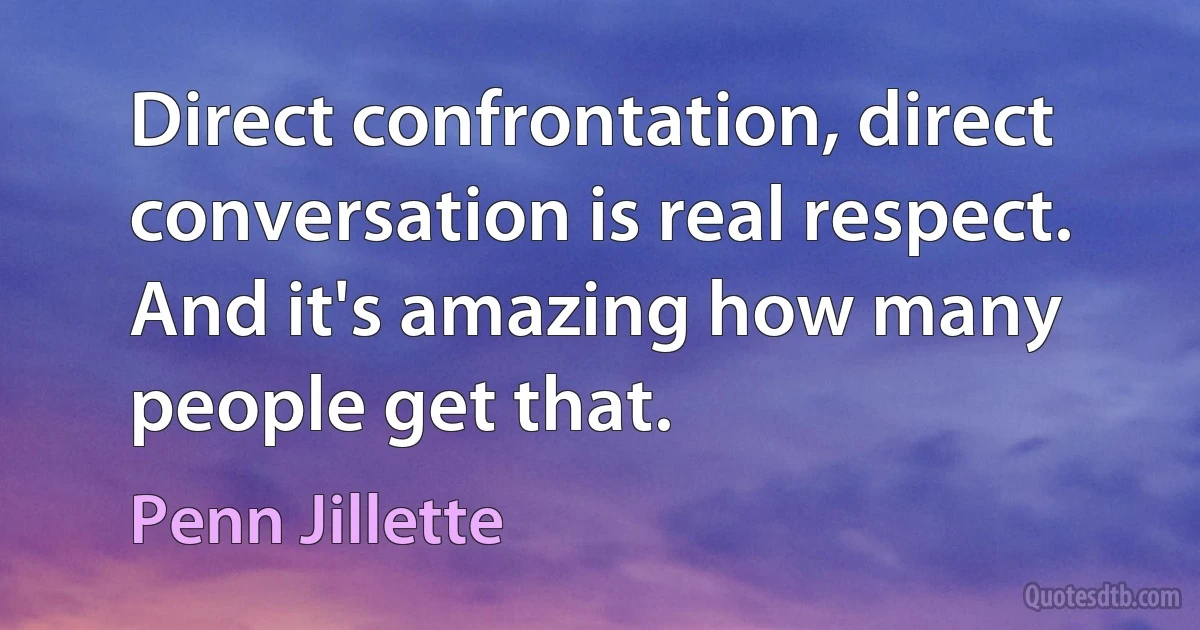 Direct confrontation, direct conversation is real respect. And it's amazing how many people get that. (Penn Jillette)