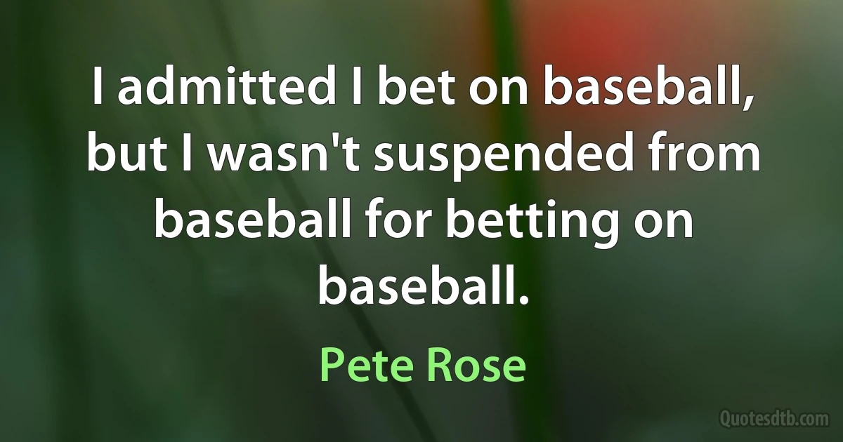 I admitted I bet on baseball, but I wasn't suspended from baseball for betting on baseball. (Pete Rose)