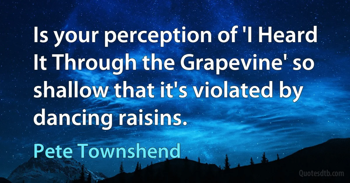 Is your perception of 'I Heard It Through the Grapevine' so shallow that it's violated by dancing raisins. (Pete Townshend)