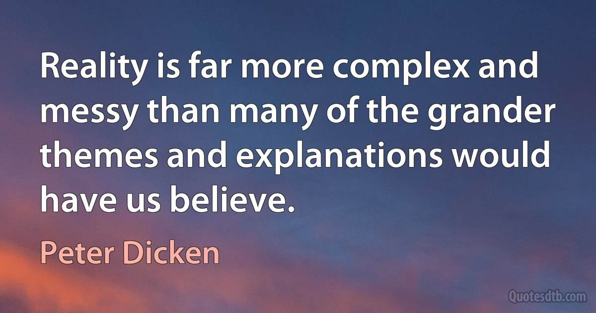 Reality is far more complex and messy than many of the grander themes and explanations would have us believe. (Peter Dicken)