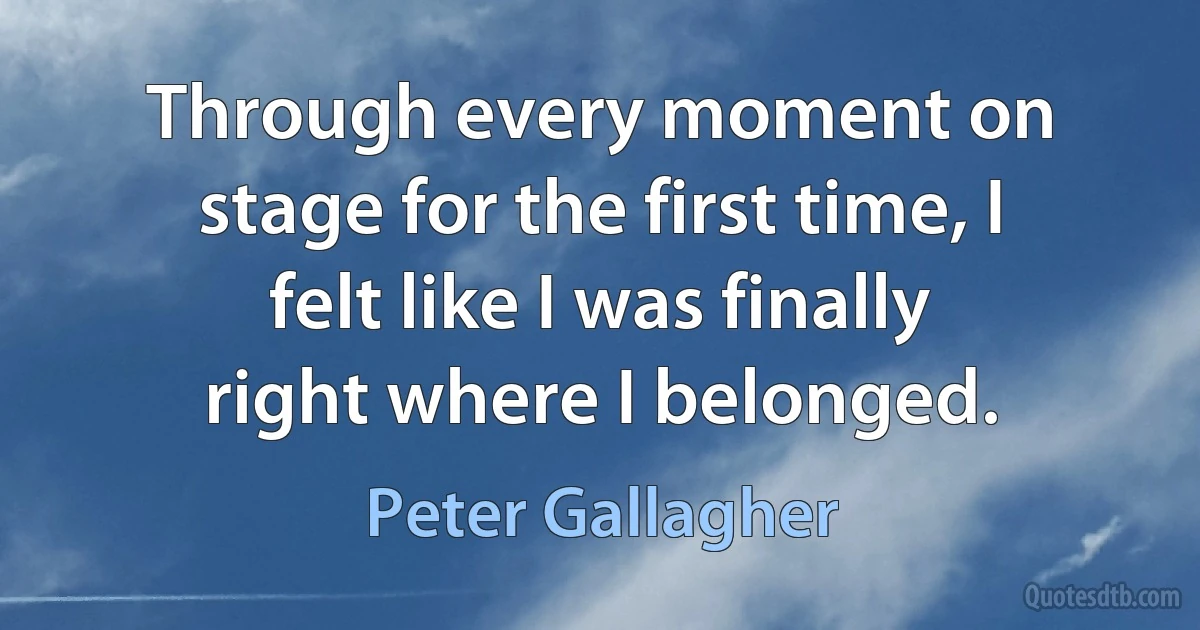 Through every moment on stage for the first time, I felt like I was finally right where I belonged. (Peter Gallagher)