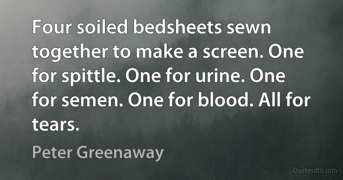 Four soiled bedsheets sewn together to make a screen. One for spittle. One for urine. One for semen. One for blood. All for tears. (Peter Greenaway)