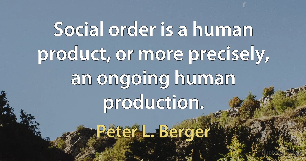 Social order is a human product, or more precisely, an ongoing human production. (Peter L. Berger)