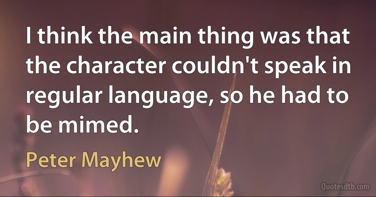 I think the main thing was that the character couldn't speak in regular language, so he had to be mimed. (Peter Mayhew)