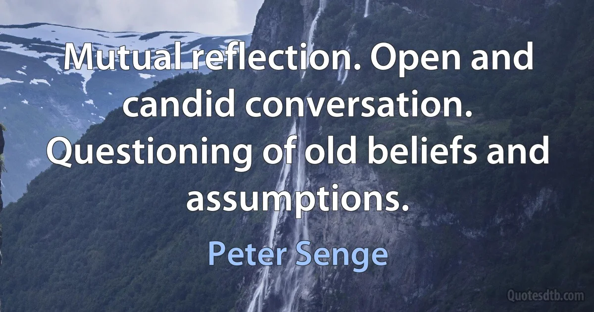 Mutual reflection. Open and candid conversation. Questioning of old beliefs and assumptions. (Peter Senge)