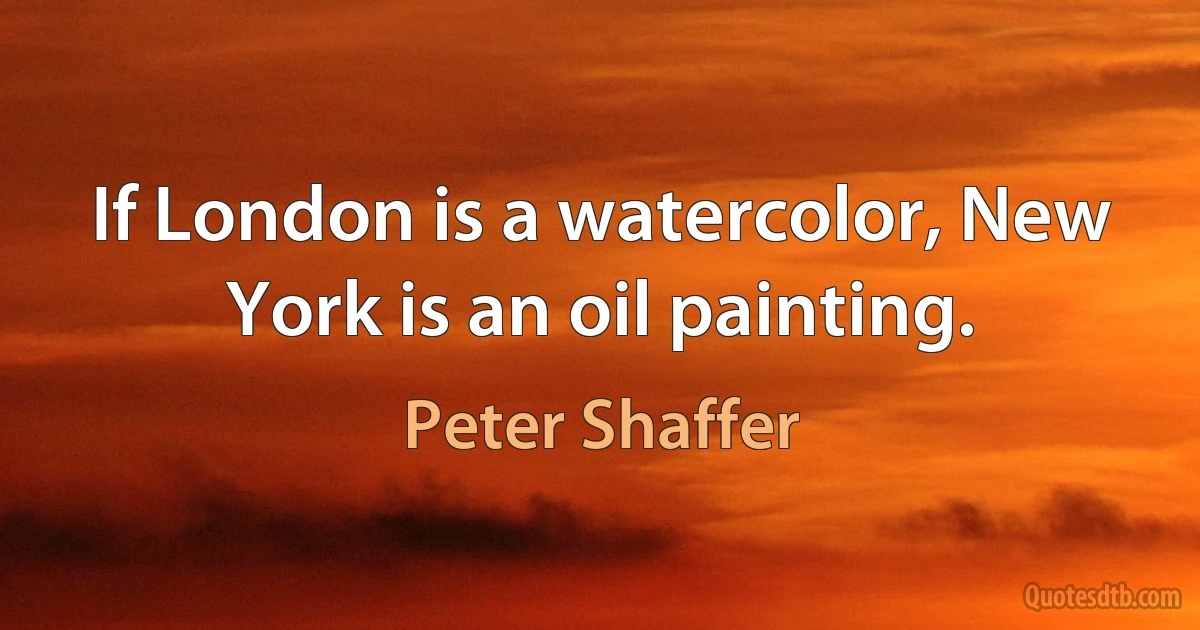 If London is a watercolor, New York is an oil painting. (Peter Shaffer)